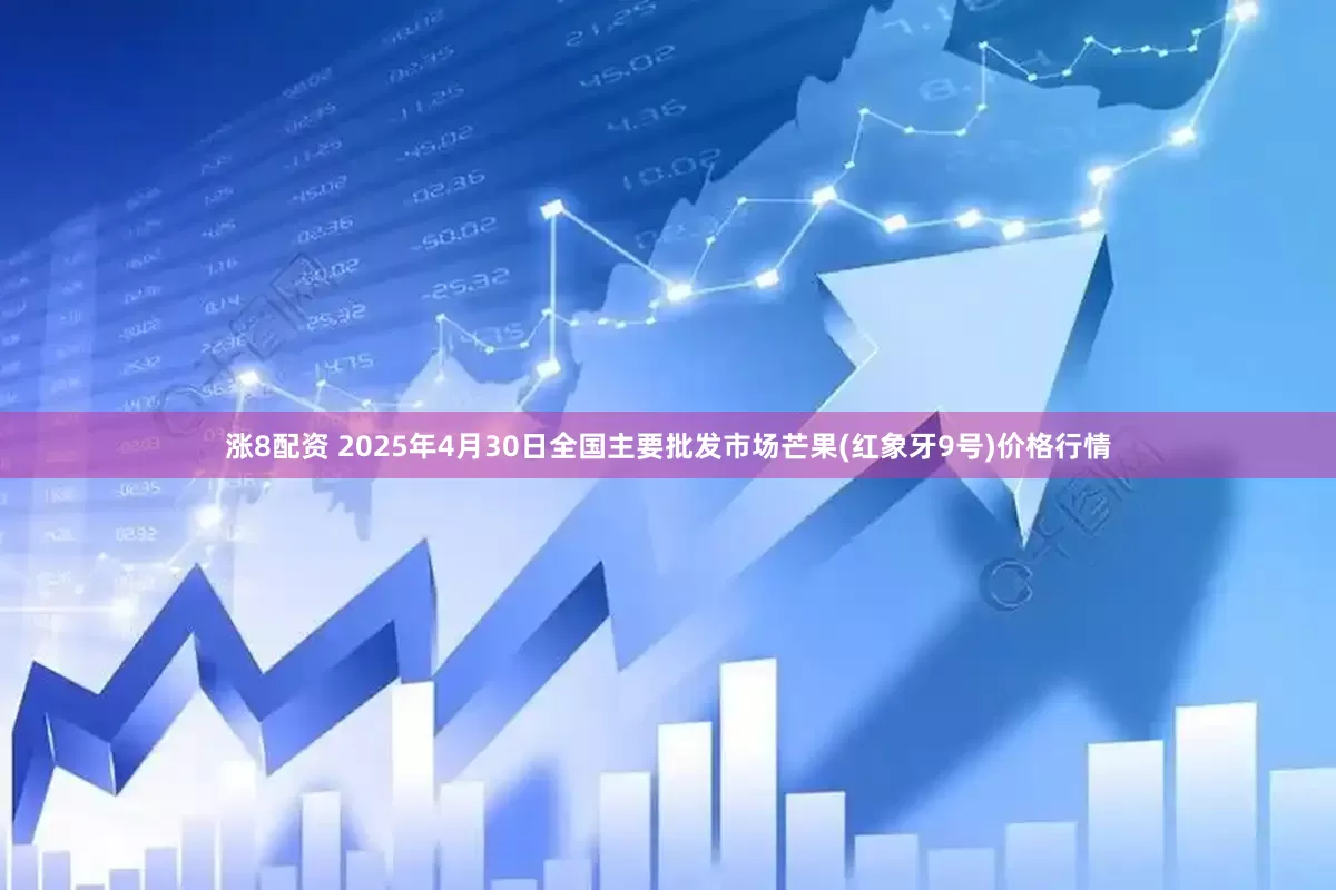 漲8配資 2025年4月30日全國主要批發市場芒果(紅象牙9號)價格行情